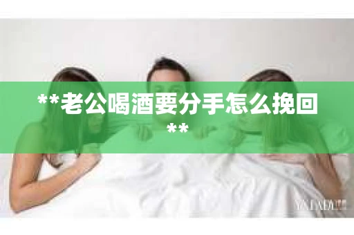 **老公喝酒要分手怎么挽回**