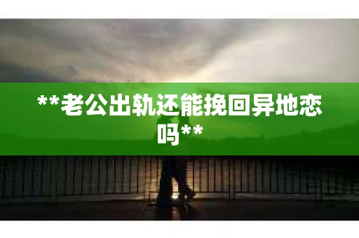 **老公出轨还能挽回异地恋吗**
