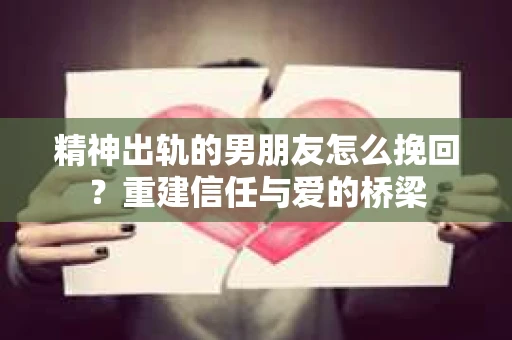 精神出轨的男朋友怎么挽回？重建信任与爱的桥梁