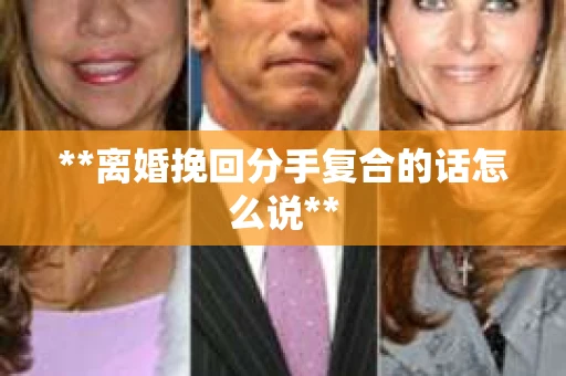 **离婚挽回分手复合的话怎么说**