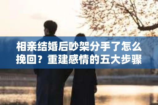 相亲结婚后吵架分手了怎么挽回？重建感情的五大步骤