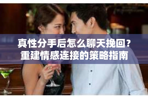 真性分手后怎么聊天挽回？重建情感连接的策略指南