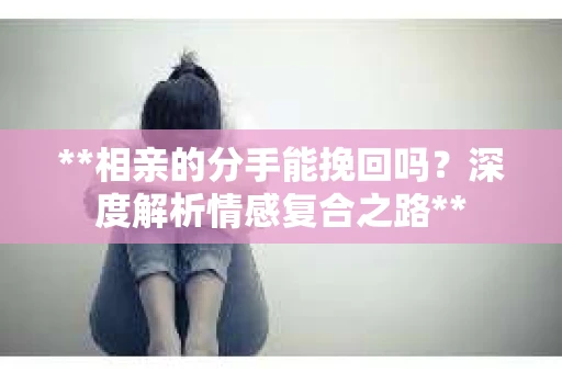 **相亲的分手能挽回吗？深度解析情感复合之路**