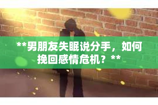 **男朋友失眠说分手，如何挽回感情危机？**