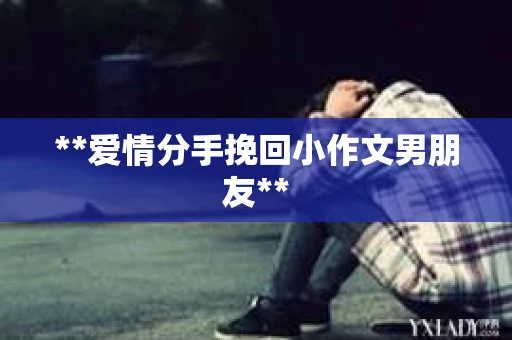 **爱情分手挽回小作文男朋友**