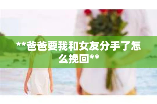 **爸爸要我和女友分手了怎么挽回**