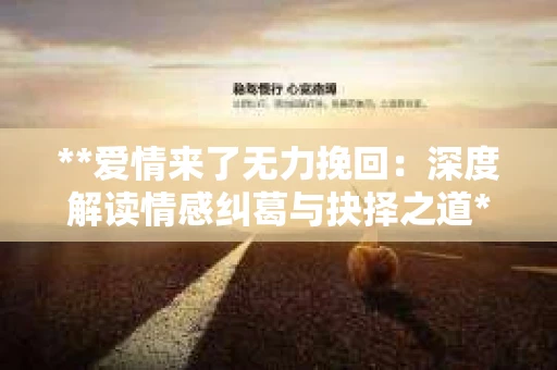 **爱情来了无力挽回：深度解读情感纠葛与抉择之道**