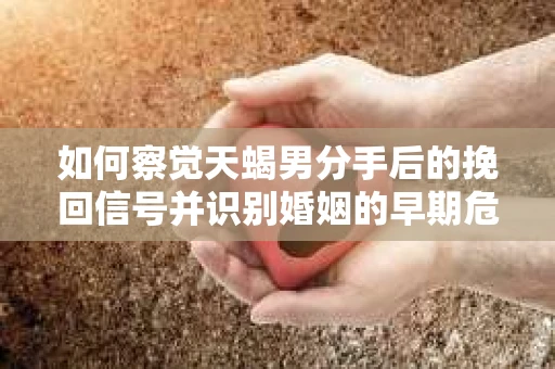如何察觉天蝎男分手后的挽回信号并识别婚姻的早期危机？怎么办？
