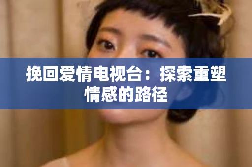 挽回爱情电视台：探索重塑情感的路径