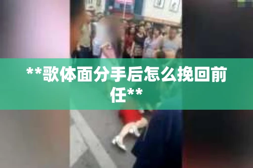**歌体面分手后怎么挽回前任**
