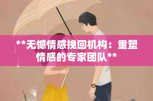 **无憾情感挽回机构：重塑情感的专家团队**