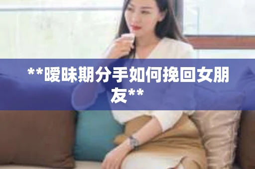 **暧昧期分手如何挽回女朋友**