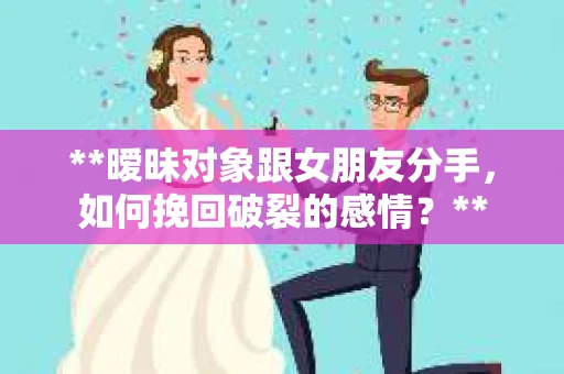 **暧昧对象跟女朋友分手，如何挽回破裂的感情？**