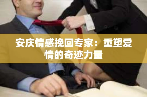 安庆情感挽回专家：重塑爱情的奇迹力量