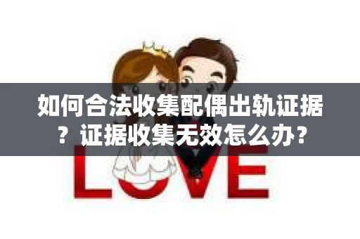 如何合法收集配偶出轨证据？证据收集无效怎么办？
