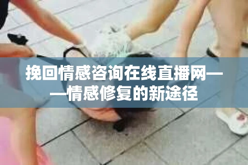 挽回情感咨询在线直播网——情感修复的新途径