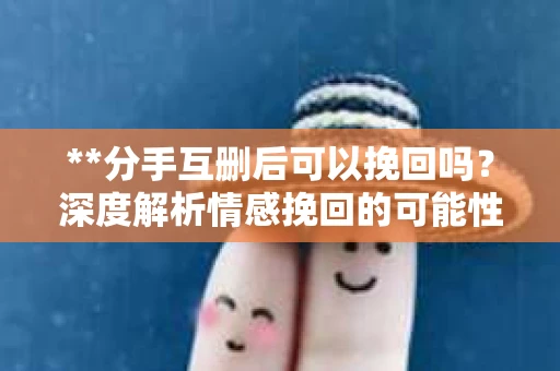 **分手互删后可以挽回吗？深度解析情感挽回的可能性**