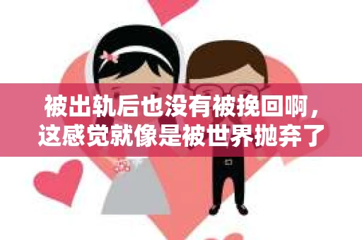 被出轨后也没有被挽回啊，这感觉就像是被世界抛弃了一样。我曾经也经历过这样的事情，那种心如刀割的痛，至今仍记忆犹新。今天，我想和大家聊聊这个话题，希望能给那些正在经历或者曾经经历过类似痛苦的人一些安慰和帮助。