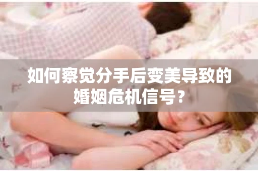 如何察觉分手后变美导致的婚姻危机信号？