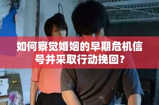如何察觉婚姻的早期危机信号并采取行动挽回？