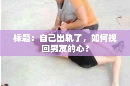 标题：自己出轨了，如何挽回男友的心？