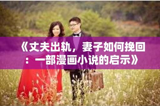 《丈夫出轨，妻子如何挽回：一部漫画小说的启示》