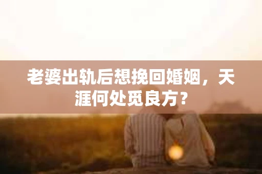 老婆出轨后想挽回婚姻，天涯何处觅良方？