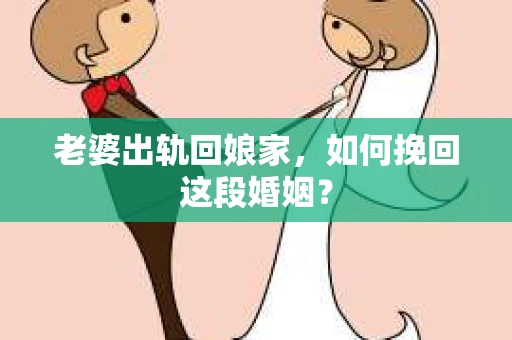 老婆出轨回娘家，如何挽回这段婚姻？