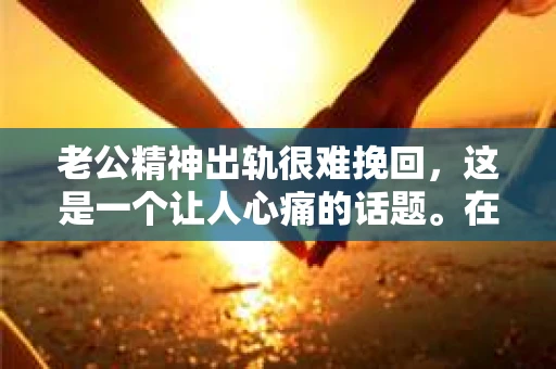 老公精神出轨很难挽回，这是一个让人心痛的话题。在婚姻生活中，当一方发现另一半精神出轨时，往往会产生强烈的痛苦和困惑。那么，面对这种情况，我们该如何应对呢？今天，就让我们一起来探讨一下这个问题。