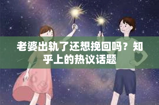 老婆出轨了还想挽回吗？知乎上的热议话题