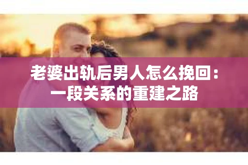 老婆出轨后男人怎么挽回：一段关系的重建之路