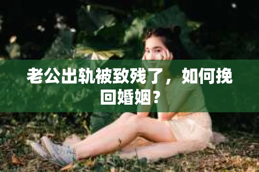 老公出轨被致残了，如何挽回婚姻？
