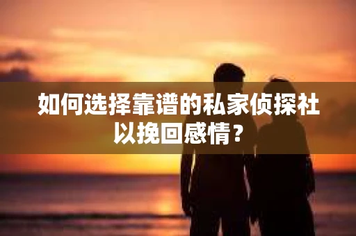 如何选择靠谱的私家侦探社以挽回感情? 如何选择靠谱的私家侦探社以挽回感情?