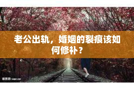 老公出轨，婚姻的裂痕该如何修补？