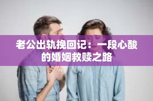 老公出轨挽回记：一段心酸的婚姻救赎之路