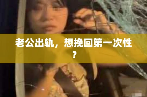 老公出轨，想挽回第一次性？