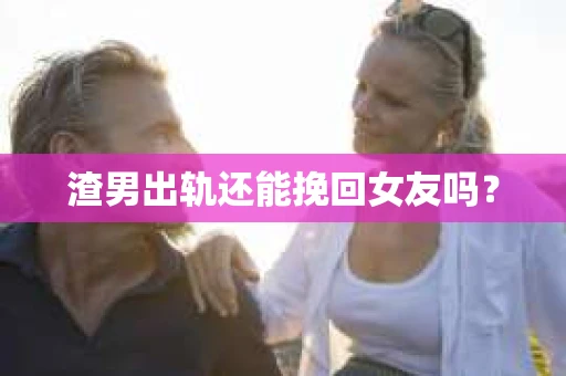 渣男出轨还能挽回女友吗？