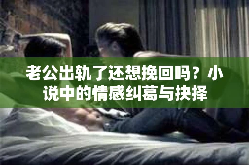 老公出轨了还想挽回吗？小说中的情感纠葛与抉择
