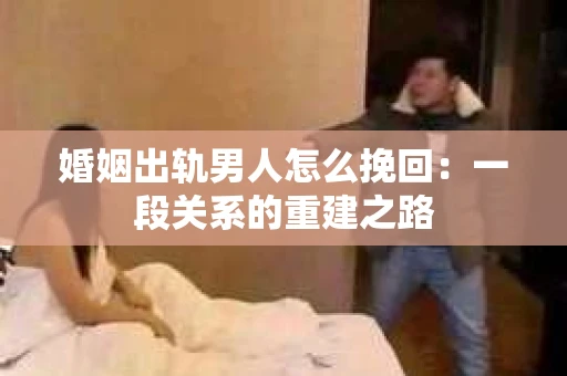 婚姻出轨男人怎么挽回：一段关系的重建之路