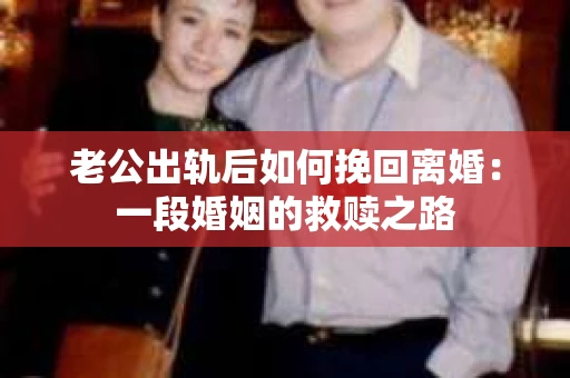 老公出轨后如何挽回离婚：一段婚姻的救赎之路