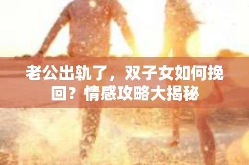 老公出轨了，双子女如何挽回？情感攻略大揭秘