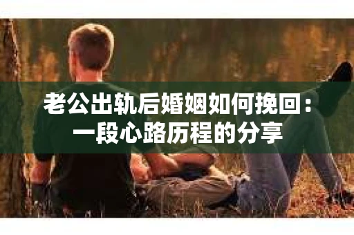 老公出轨后婚姻如何挽回：一段心路历程的分享
