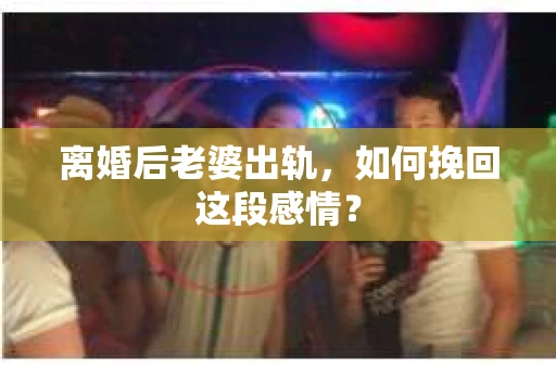 离婚后老婆出轨，如何挽回这段感情？