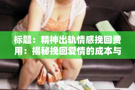 标题：精神出轨情感挽回费用：揭秘挽回爱情的成本与价值