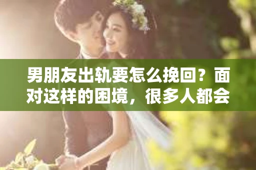 男朋友出轨要怎么挽回？面对这样的困境，很多人都会感到无助和痛苦。但请相信，无论情况多么复杂，总有解决问题的方法。今天，就让我来和大家聊聊，当男朋友出轨时，我们应该如何挽回这段感情。