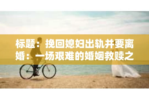 标题：挽回媳妇出轨并要离婚：一场艰难的婚姻救赎之路