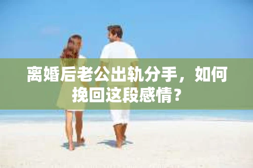 离婚后老公出轨分手，如何挽回这段感情？