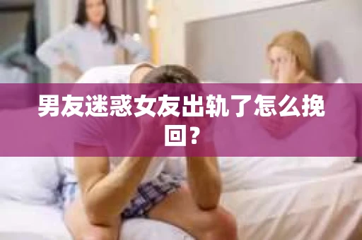男友迷惑女友出轨了怎么挽回？