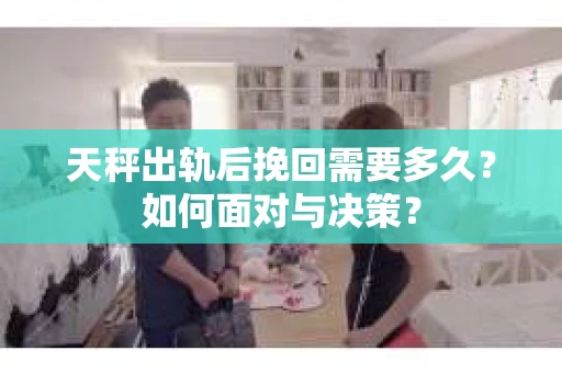 天秤出轨后挽回需要多久？如何面对与决策？