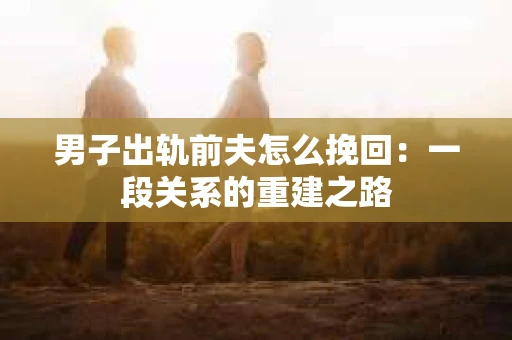 男子出轨前夫怎么挽回：一段关系的重建之路